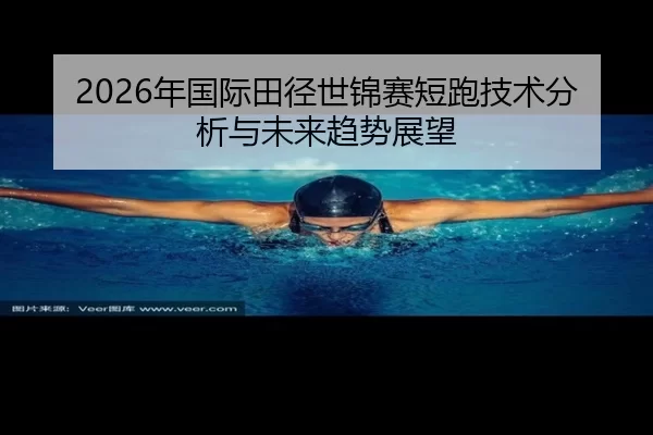2026年国际田径世锦赛短跑技术分析与未来趋势展望