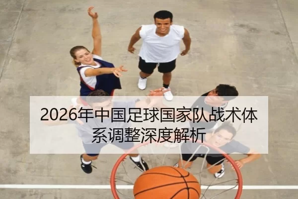 2026年中国足球国家队战术体系调整深度解析